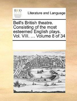 Bell's British theatre. Consisting of the most esteemed English plays. Vol. VIII. ... Volume 8 of 34
