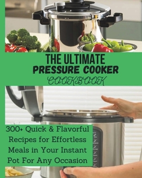 Paperback The Ultimate Pressure Cooker Cookbook: 300+ Quick & Flavorful Recipes for Effortless Meals in Your Instant Pot For Any Occassion Book