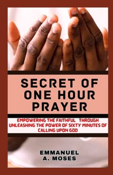 Paperback Secret of One Hour Prayer: Empowering the Faithful through Unleashing the Power of sixty minutes of calling upon God properly fast beginner's gui Book
