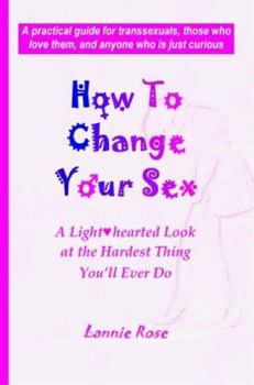 How To Change Your Sex: A Lighthearted Look at the Hardest Thing You'll Ever Do