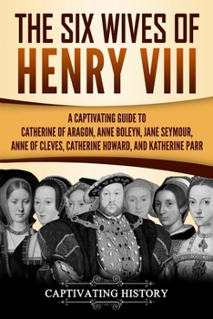 The Six Wives of Henry VIII: A Captivating Guide to Catherine of Aragon, Anne Boleyn, Jane Seymour, Anne of Cleves, Catherine Howard, and Katherine Parr