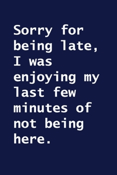 Sorry for Being Late, I Was Enjoying My Last Few Minutes of Not Being Here : Lined Notebook