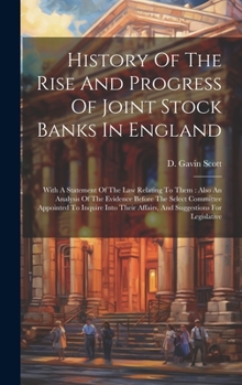 History Of The Rise And Progress Of Joint Stock Banks In England: With A Statement Of The Law Relating To Them: Also An Analysis Of The Evidence ... Affairs, And Suggestions For Legislative