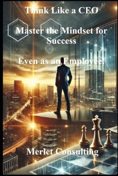 Think Like a CEO: Master the Mindset for Success—Even as an Employee! (Masterminds of Success: Leadership, Innovation, and Strategy in Business)