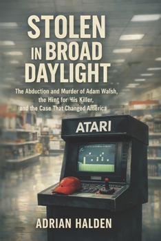 Stolen in Broad Daylight: The Abduction and Murder of Adam Walsh, the Hunt for His Killer, and the Case That Changed America