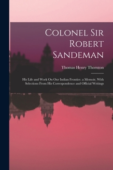 Paperback Colonel Sir Robert Sandeman: His Life and Work On Our Indian Frontier. a Memoir, With Selections From His Correspondence and Official Writings Book