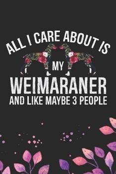 All I Care About Is My Weimaraner and Like Maybe 3 people: Cool Weimaraner Dog Journal Notebook - Weimaraner Puppy Lover Gifts – Funny Weimaraner Dog ... Dad & Mom Gifts. 6 x 9 in 120 pages