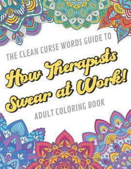 The Clean Curse Words Guide to How Therapists Swear at Work Adult Coloring Book: Therapists Appreciation and Physical Therapy Coloring Book with Safe for Word Cuss Words. A Funny Gag Gift For Birthday