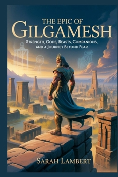 The Epic Of Gilgamesh: Strength, Gods, Beasts, Companions, and a Journey Beyond Fear (The Divine Myths and Legends Series)
