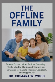 The Offline Family: Screen-Free Activities, Positive Parenting Tools, Mindful Habits, and Connection Strategies for Raising Focused, Confident, and Happy Kids