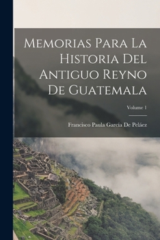 Paperback Memorias Para La Historia Del Antiguo Reyno De Guatemala; Volume 1 [Spanish] Book