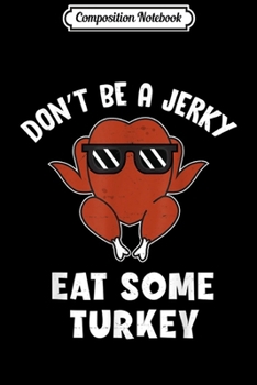 Composition Notebook: Don't Be A Jerky Eat Some Turkey Funny Thanksgiving Gift  Journal/Notebook Blank Lined Ruled 6x9 100 Pages