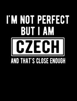 I'm Not Perfect But I Am Czech And That's Close Enough: Funny Czech  Notebook Heritage Gifts 100 Page Notebook 8.5x11 Czechoslovakian Gifts
