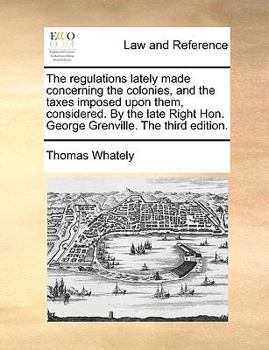 Paperback The Regulations Lately Made Concerning the Colonies, and the Taxes Imposed Upon Them, Considered. by the Late Right Hon. George Grenville. the Third E Book