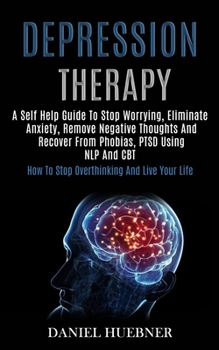 Paperback Depression Therapy: A Self Help Guide to Stop Worrying, Eliminate Anxiety, Remove Negative Thoughts and Recover From Phobias, Ptsd Using Nlp and Cbt ( Book