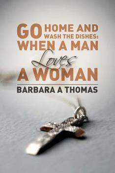 Paperback Go Home and Wash the Dishes: When a Man Loves a Woman: A Collection of Thoughts Book