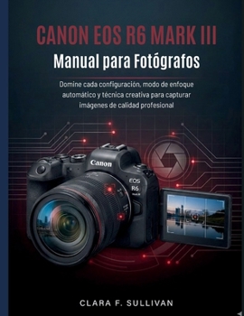 Canon EOS R6 Mark III Manual para Fotógrafos: Domine cada configuración, modo de enfoque automático y técnica creativa para capturar imágenes de calidad profesional (Spanish Edition)