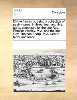 Divine harmony: being a collection of psalm-tunes, in three, four, and five, parts, composed by the late Rev. Phocion Henley, M.A. and the late Rev. Thomas Sharp, M.A. Contra-tenor and tenor.