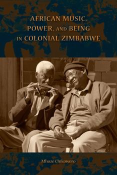 African Music, Power, and Being in Colonial Zimbabwe - Book  of the African Expressive Cultures