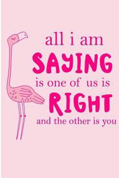 Paperback All I Am Saying Is One of Us Is Right and the Other Is You: Cute Pink Flamingo Blank Lined Note Book
