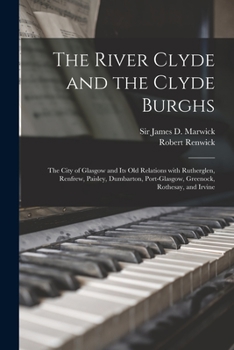 The River Clyde and the Clyde Burghs: the City of Glasgow and Its Old Relations With Rutherglen, Renfrew, Paisley, Dumbarton, Port-Glasgow, Greenock, Rothesay, and Irvine