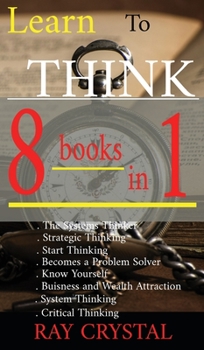 Hardcover Learn To Think - 8 BOOKS IN 1: The Systems Thinker - Strategic Thinking - Start Thinking - Becomes a Problem Solver - Know Yourself - Buisness and We Book