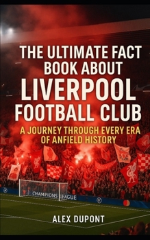 The Ultimate Fact Book About Liverpool Football Club: A Journey Through Every Era of Anfield History (Trivia and Quiz Books)