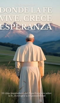 Donde La Fe Vive, Crece Esperanza: 111 citas inspiradoras del Papa Francisco sobre la fe, el coraje y la responsabilidad (Spanish Edition)