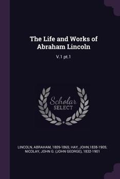 The Life and Works of Abraham Lincoln: V.1 Pt.1