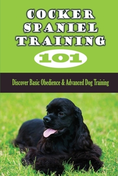 Paperback Cocker Spaniel Training 101: Discover Basic Obedience & Advanced Dog Training: Maintaining Ultimate Control Of Your Dog Book