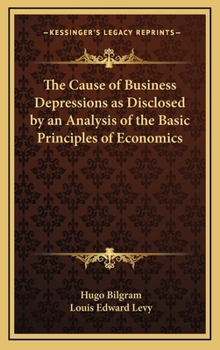 Hardcover The Cause of Business Depressions as Disclosed by an Analysis of the Basic Principles of Economics Book