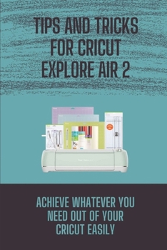 Paperback Tips And Tricks For Cricut Explore Air 2: Achieve Whatever You Need Out Of Your Cricut Easily: Cricut Guide Book