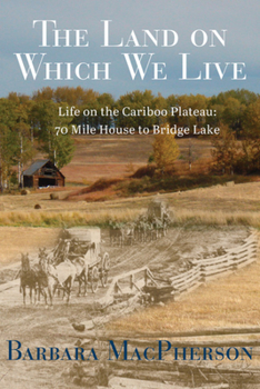 Paperback The Land on Which We Live: Life on the Cariboo Plateau: 70 Mile House to Bridge Lake Book