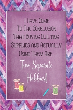 I Have Come To The Conclusion That Buying Quilting Supplies and Actually Using Them Are Two Separate Hobbies: Quilting Journal | Lined Notebook to Write In | Funny Novelty Gift