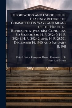Importation and use of Opium. Hearings Before the Committee on Ways and Means of the House of Representatives, 61st Congress, 3d Session on H. R. ... 28791, December 14, 1910 and January 11, 1911