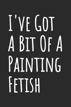 I've Got A Bit Of A Painting Fetish: Blank Lined Notebook