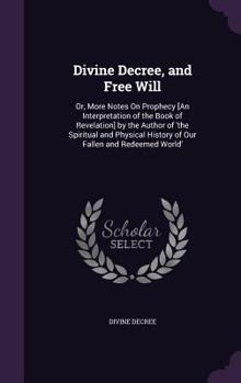 Hardcover Divine Decree, and Free Will: Or, More Notes On Prophecy [An Interpretation of the Book of Revelation] by the Author of 'the Spiritual and Physical Book
