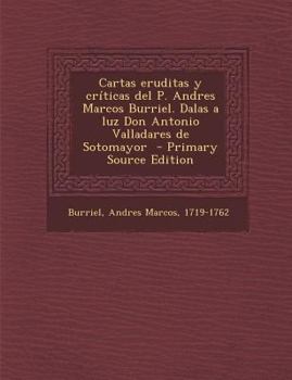 Paperback Cartas Eruditas y Criticas del P. Andres Marcos Burriel. Dalas a Luz Don Antonio Valladares de Sotomayor - Primary Source Edition [Spanish] Book