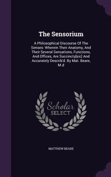 Hardcover The Sensorium: A Philosophical Discourse Of The Senses: Wherein Their Anatomy, And Their Several Sensations, Functions, And Offices, Book