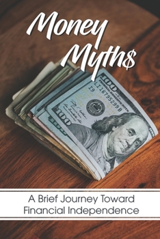 Money Myths: A Brief Journey Toward Financial Independence: Guide To Make Big Money
