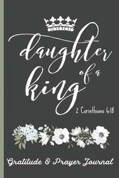 Daughter of a King 2 Corinthians 6:18 - Gratitude & Prayer Journal: Remind Yourself Of Everything You Have To Be Grateful For -  Keep Track of People ... & White Floral Cover Design for Women
