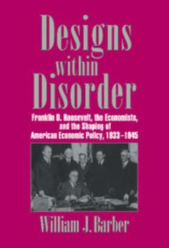 Hardcover Designs Within Disorder: Franklin D. Roosevelt, the Economists, and the Shaping of American Economic Policy, 1933 1945 Book