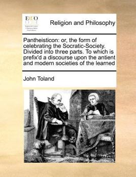 Pantheisticon: or, the Form of Celebrating the Socratic-society. Divided Into Three Parts. Which Contain, I. The Morals and Axioms of the Pantheists; ... Liberty, and a Law, Neither Deceiving, ...