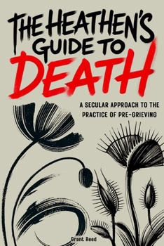 Paperback The Heathen's Guide To Death: A Secular Approach To The Practice Of Pre-Grieving Book