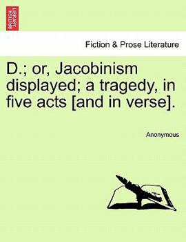 Paperback D.; Or, Jacobinism Displayed; A Tragedy, in Five Acts [And in Verse]. Book