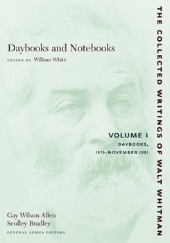 Daybooks and Notebooks (The Collected writings of Walt Whitman): Volume I: Daybooks 1876-November 1881