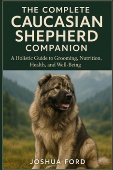 THE COMPLETE CAUCASIAN SHEPHERD COMPANION: A Holistic Guide to Grooming, Nutrition, Health, and Well-Being