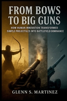 From Bows to Big Guns: How Human Innovation Transformed Simple Projectiles into Battlefield Dominance