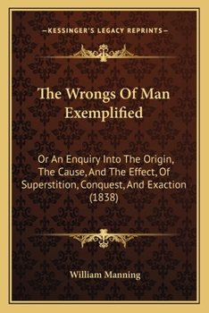 Paperback The Wrongs Of Man Exemplified: Or An Enquiry Into The Origin, The Cause, And The Effect, Of Superstition, Conquest, And Exaction (1838) Book