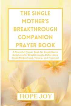 THE SINGLE MOTHER’S BREAKTHROUGH COMPANION PRAYER BOOK: A Powerful Prayer Book for Single Moms - Scriptures for Breakthrough, Deliverance, Single Motherhood, Victory, and Finances!